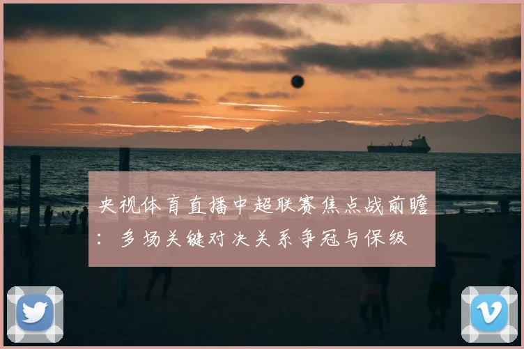 央视体育直播中超联赛焦点战前瞻:多场关键对决关系争冠与保级