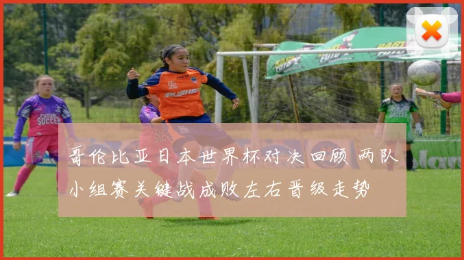 哥伦比亚日本世界杯对决回顾 两队小组赛关键战成败左右晋级走势