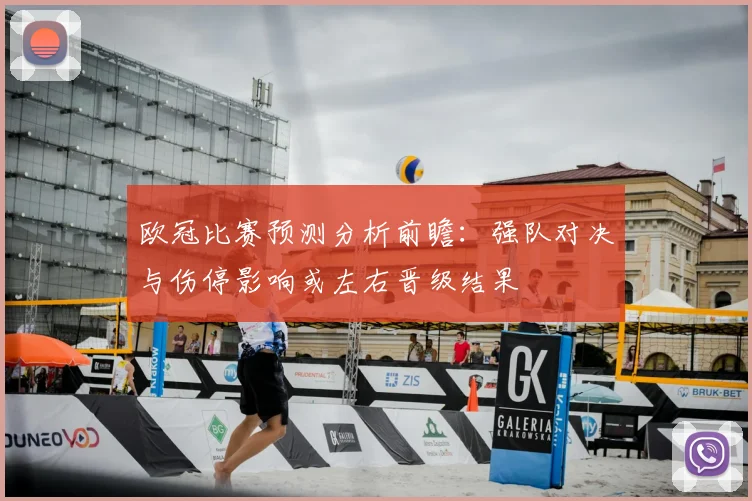 欧冠比赛预测分析前瞻：强队对决与伤停影响或左右晋级结果