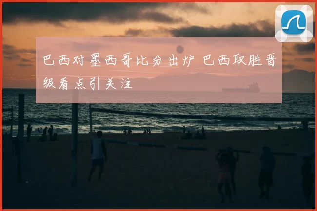 巴西对墨西哥比分出炉 巴西取胜晋级看点引关注