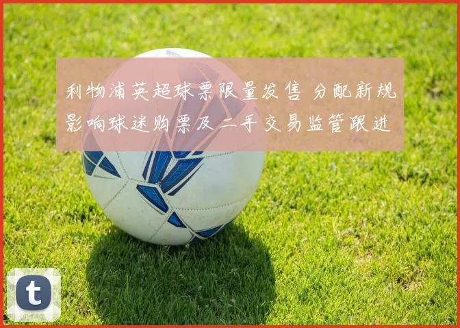 利物浦英超球票限量发售 分配新规影响球迷购票及二手交易监管跟进措施