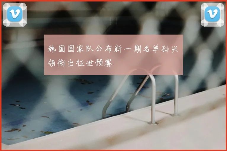 韩国国家队公布新一期名单孙兴慜领衔出征世预赛