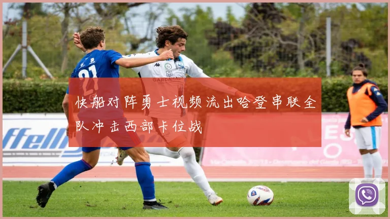 快船对阵勇士视频流出哈登串联全队冲击西部卡位战