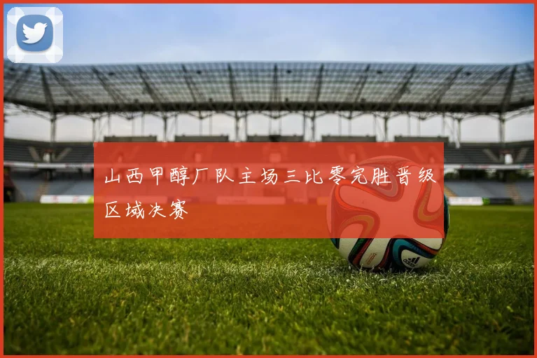 山西甲醇厂队主场三比零完胜晋级区域决赛