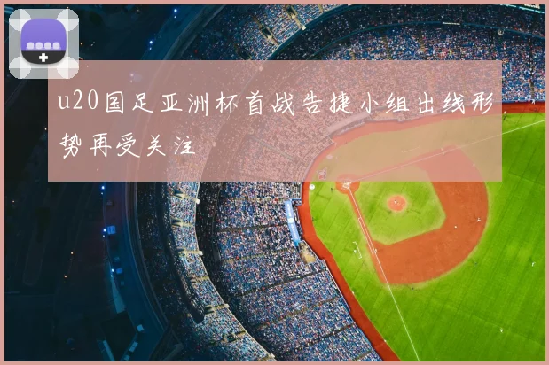u20国足亚洲杯首战告捷小组出线形势再受关注
