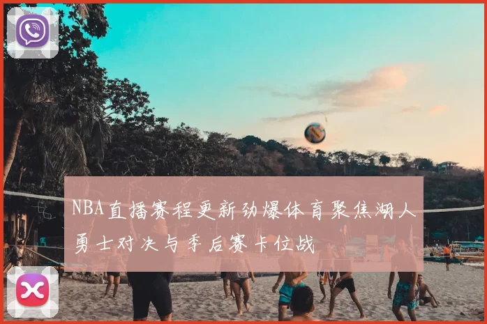 NBA直播赛程更新劲爆体育聚焦湖人勇士对决与季后赛卡位战