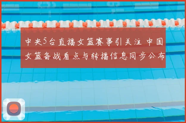 中央5台直播女篮赛事引关注 中国女篮备战看点与转播信息同步公布