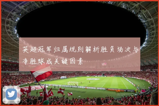 英超冠军归属规则解析胜负场次与净胜球成关键因素