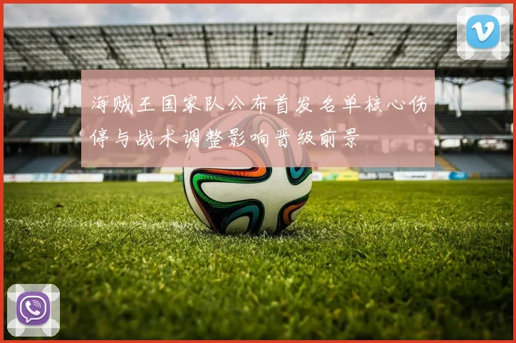 海贼王国家队公布首发名单核心伤停与战术调整影响晋级前景