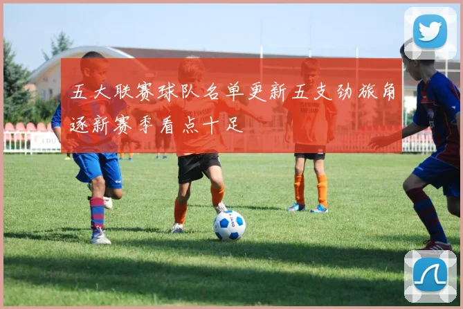 五大联赛球队名单更新五支劲旅角逐新赛季看点十足