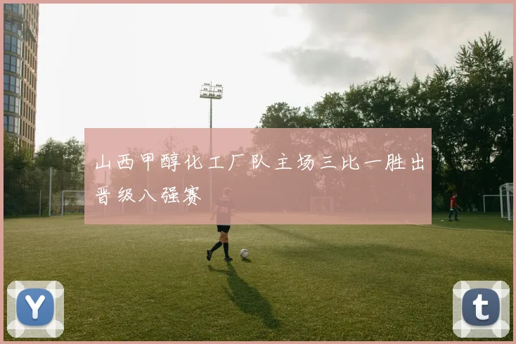 山西甲醇化工厂队主场三比一胜出晋级八强赛