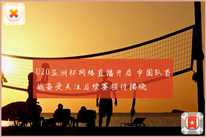 U20亚洲杯网络直播开启 中国队首战备受关注后续赛程待揭晓