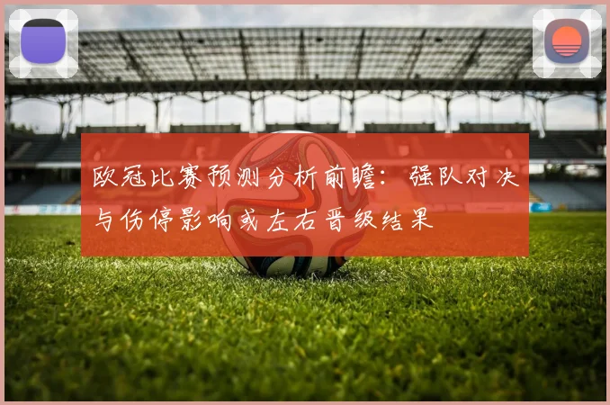 欧冠比赛预测分析前瞻：强队对决与伤停影响或左右晋级结果
