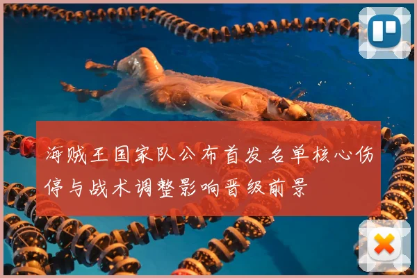 海贼王国家队公布首发名单核心伤停与战术调整影响晋级前景