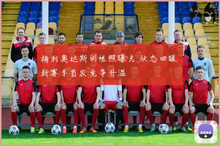 梅利奥达斯训练照曝光 状态回暖 新赛季首发竞争升温