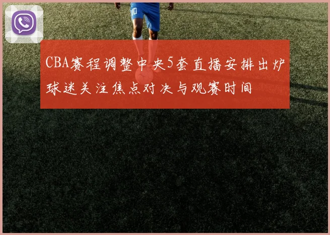 CBA赛程调整中央5套直播安排出炉球迷关注焦点对决与观赛时间