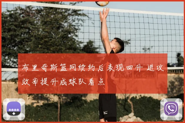 布里奇斯篮网续约后表现回升 进攻效率提升成球队看点