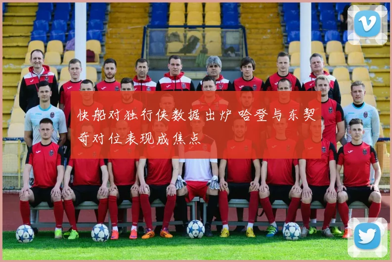 快船对独行侠数据出炉 哈登与东契奇对位表现成焦点