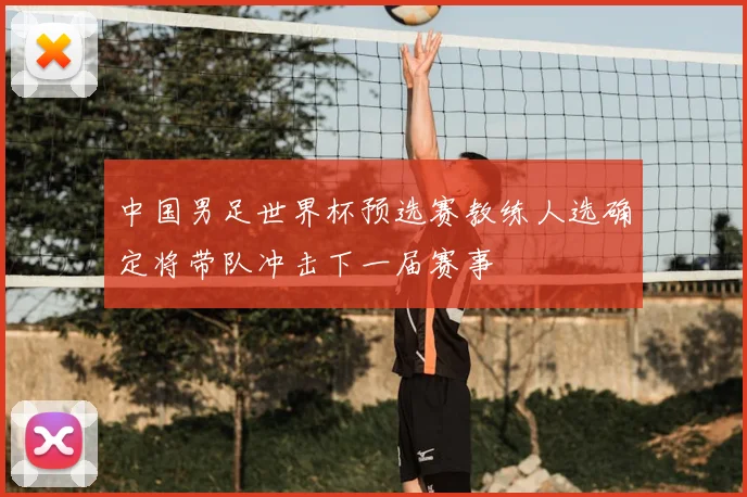 中国男足世界杯预选赛教练人选确定将带队冲击下一届赛事