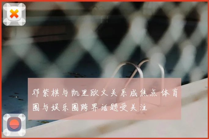 邓紫棋与凯里欧文关系成焦点 体育圈与娱乐圈跨界话题受关注