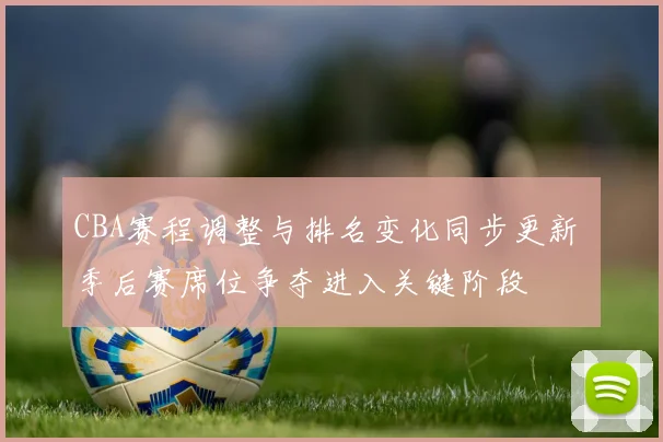 CBA赛程调整与排名变化同步更新 季后赛席位争夺进入关键阶段