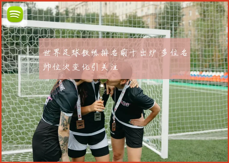 世界足球教练排名前十出炉 多位名帅位次变化引关注