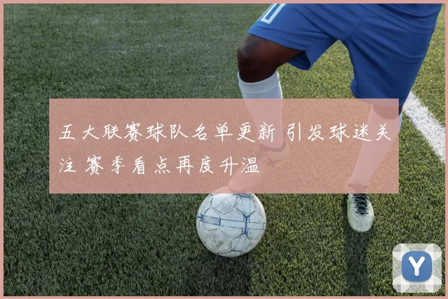 五大联赛球队名单更新 引发球迷关注 赛季看点再度升温