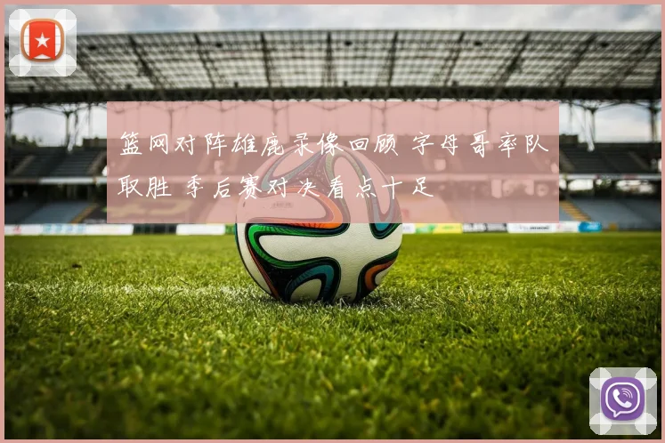 篮网对阵雄鹿录像回顾 字母哥率队取胜 季后赛对决看点十足