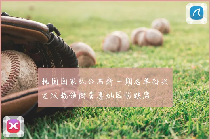 韩国国家队公布新一期名单孙兴慜金玟哉领衔黄喜灿因伤缺席