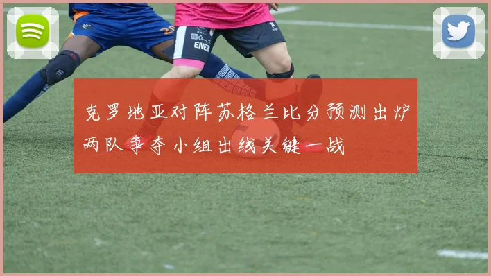 克罗地亚对阵苏格兰比分预测出炉两队争夺小组出线关键一战