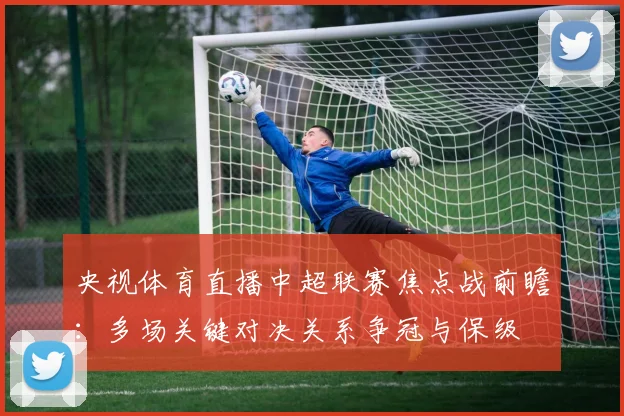 央视体育直播中超联赛焦点战前瞻:多场关键对决关系争冠与保级