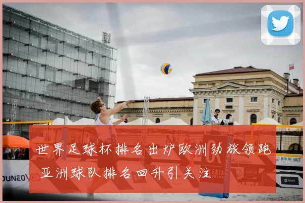 世界足球杯排名出炉欧洲劲旅领跑 亚洲球队排名回升引关注