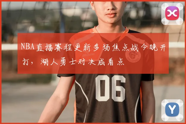 NBA直播赛程更新多场焦点战今晚开打，湖人勇士对决成看点