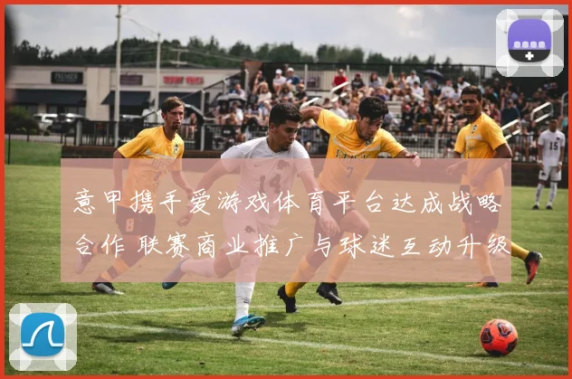意甲携手爱游戏体育平台达成战略合作 联赛商业推广与球迷互动升级