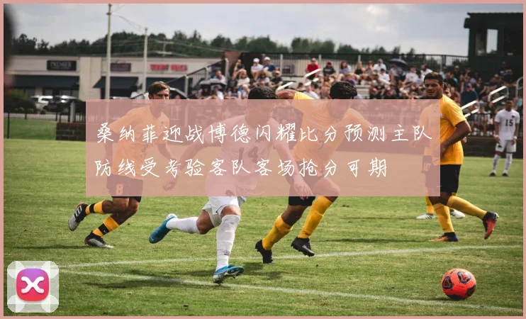 桑纳菲迎战博德闪耀比分预测主队防线受考验客队客场抢分可期