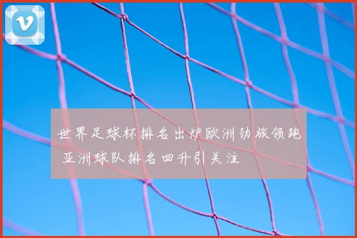 世界足球杯排名出炉欧洲劲旅领跑 亚洲球队排名回升引关注