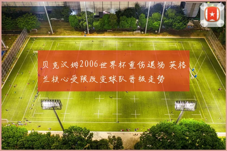 贝克汉姆2006世界杯重伤退场 英格兰核心受限改变球队晋级走势