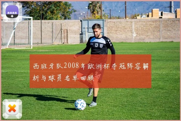 西班牙队2008年欧洲杯夺冠阵容解析与球员名单回顾