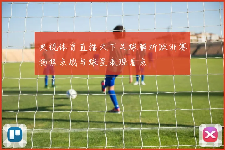 央视体育直播天下足球解析欧洲赛场焦点战与球星表现看点