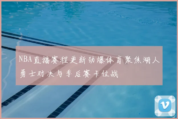 NBA直播赛程更新劲爆体育聚焦湖人勇士对决与季后赛卡位战