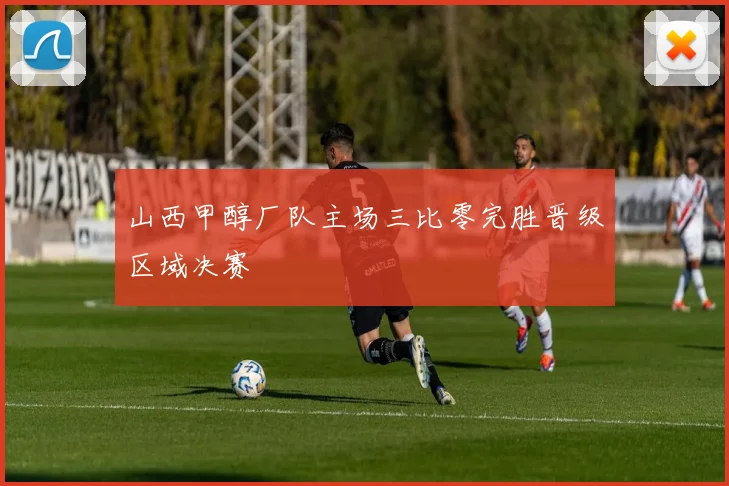 山西甲醇厂队主场三比零完胜晋级区域决赛