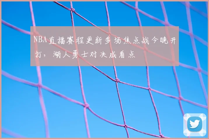 NBA直播赛程更新多场焦点战今晚开打，湖人勇士对决成看点