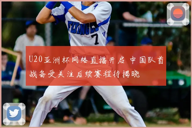 U20亚洲杯网络直播开启 中国队首战备受关注后续赛程待揭晓