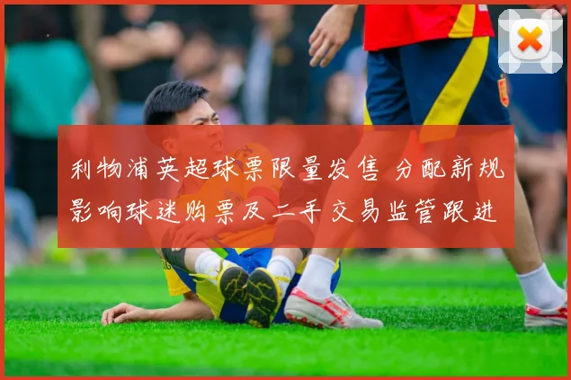 利物浦英超球票限量发售 分配新规影响球迷购票及二手交易监管跟进措施