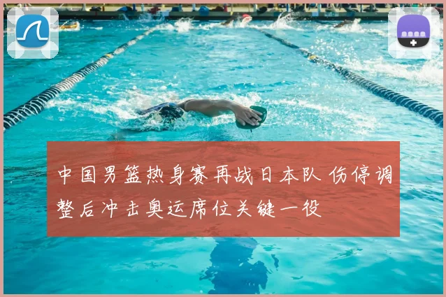 中国男篮热身赛再战日本队 伤停调整后冲击奥运席位关键一役