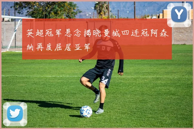 英超冠军悬念揭晓曼城四连冠阿森纳再度屈居亚军