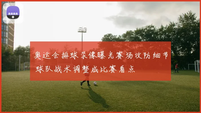 奥运会排球录像曝光赛场攻防细节 球队战术调整成比赛看点