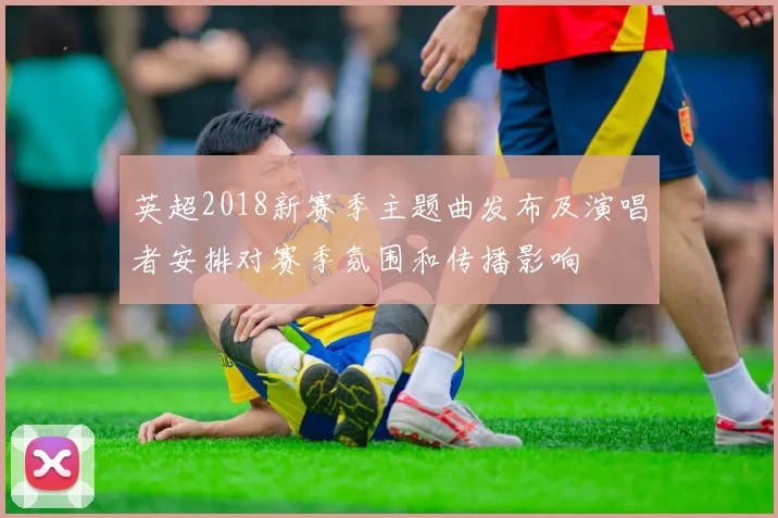 英超2018新赛季主题曲发布及演唱者安排对赛季氛围和传播影响