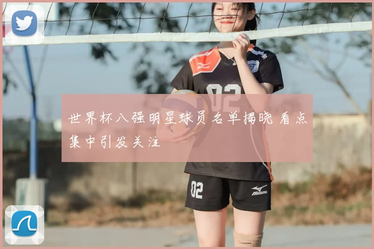 世界杯八强明星球员名单揭晓 看点集中引发关注