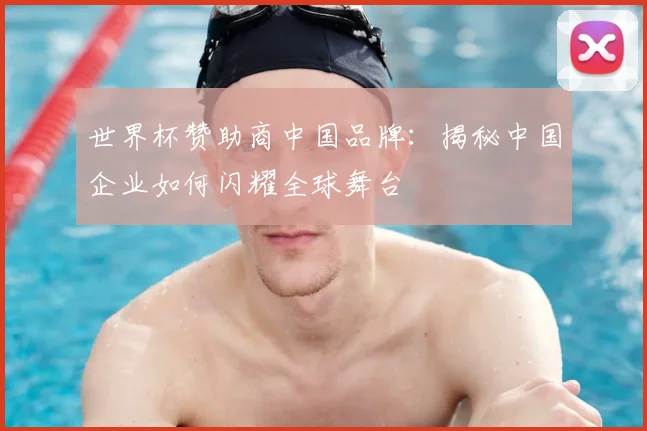 世界杯赞助商中国品牌：揭秘中国企业如何闪耀全球舞台